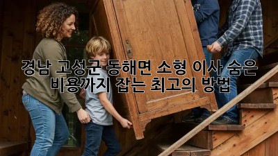 경남 고성군 동해면 소형 이사, 숨은 비용까지 잡는 최고의 방법!