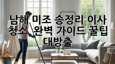남해 미조 송정리 이사 청소 ✨ 완벽 가이드: 꿀팁 대방출! 🏡